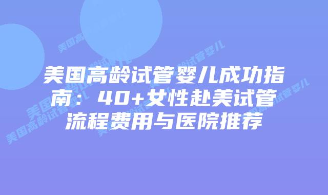 美国高龄试管婴儿成功指南：40+女性赴美试管流程费用与医院推荐