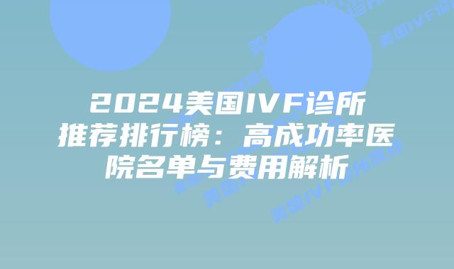 2024美国IVF诊所推荐排行榜：高成功率医院名单与费用解析