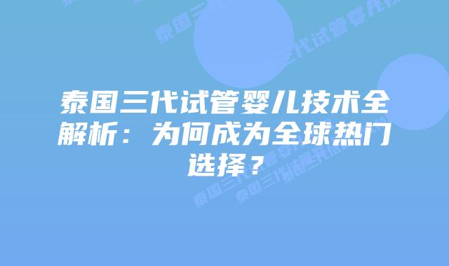 泰国三代试管婴儿技术全解析：为何成为全球热门选择？