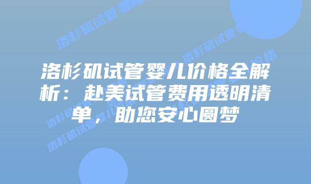 洛杉矶试管婴儿价格全解析：赴美试管费用透明清单，助您安心圆梦