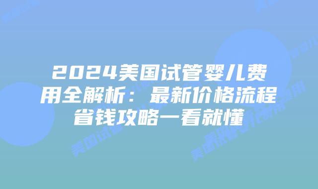 2024美国试管婴儿费用全解析:最新价格流程省钱攻略一看就懂插图 2024美国试管婴儿费用全解析:最新价格流程省钱攻略一看就懂