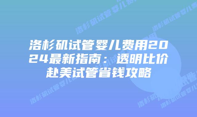 洛杉矶试管婴儿费用2024最新指南：透明比价赴美试管省钱攻略