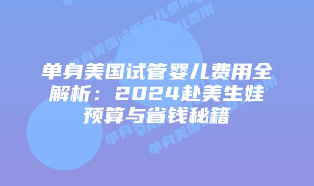 单身美国试管婴儿费用全解析：2024赴美生娃预算与省钱秘籍