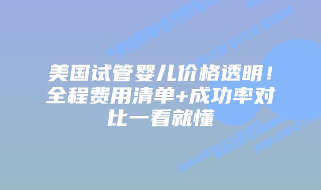 美国试管婴儿价格透明！全程费用清单+成功率对比一看就懂
