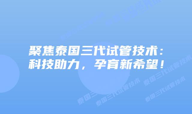 聚焦泰国三代试管技术:科技助力,孕育新希望!插图 聚焦泰国三代试管技术:科技助力,孕育新希望!