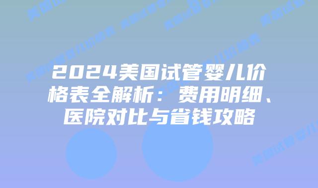 2024美国试管婴儿价格表全解析:费用明细、医院对比与省钱攻略插图 2024美国试管婴儿价格表全解析:费用明细、医院对比与省钱攻略