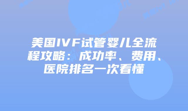 美国IVF试管婴儿全流程攻略：成功率、费用、医院排名一次看懂