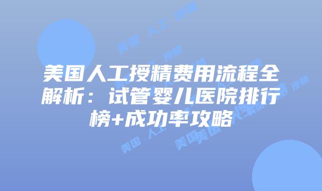 美国人工授精费用流程全解析：试管婴儿医院排行榜+成功率攻略