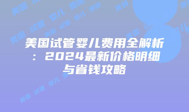 美国试管婴儿费用全解析:2024最新价格明细与省钱攻略插图 美国试管婴儿费用全解析:2024最新价格明细与省钱攻略