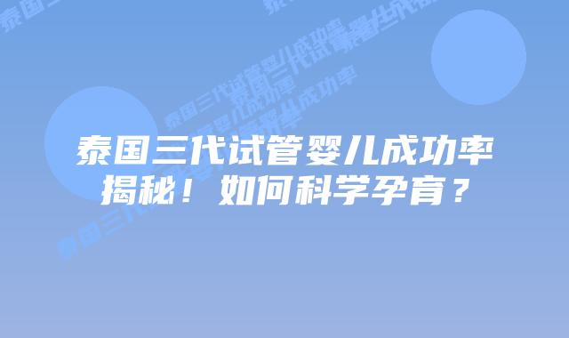 泰国三代试管婴儿成功率揭秘!如何科学孕育?插图 泰国三代试管婴儿成功率揭秘!如何科学孕育?