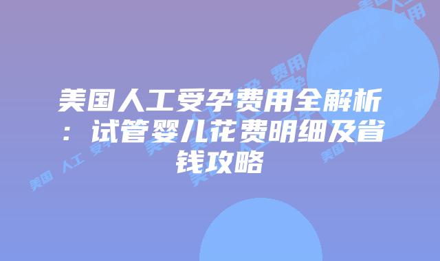 美国人工受孕费用全解析：试管婴儿花费明细及省钱攻略