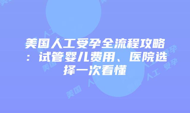 美国人工受孕全流程攻略：试管婴儿费用、医院选择一次看懂