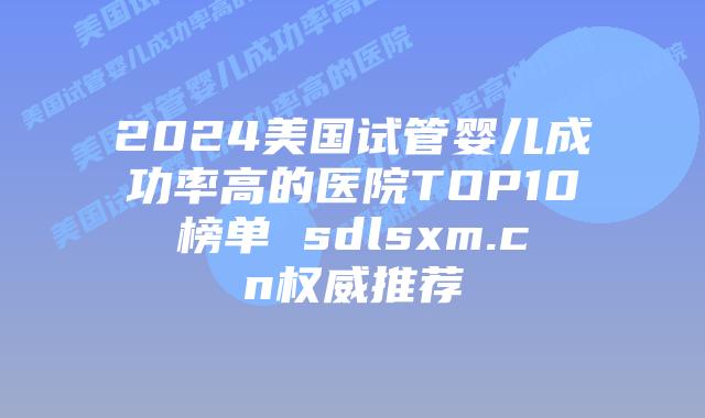 2024美国试管婴儿成功率高的医院TOP10榜单 sdlsxm.cn权威推荐插图 2024美国试管婴儿成功率高的医院TOP10榜单 sdlsxm.cn权威推荐