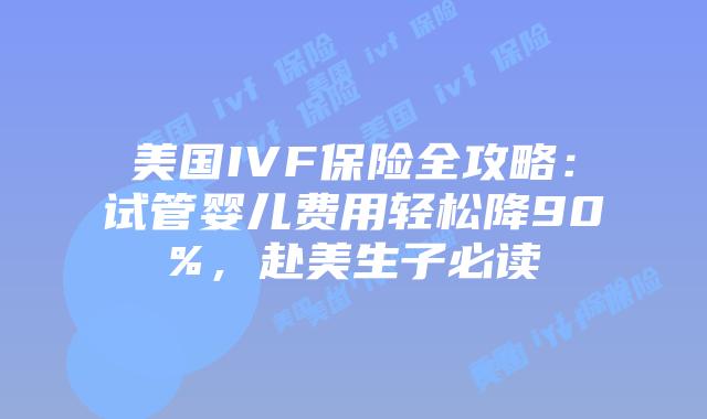 美国IVF保险全攻略：试管婴儿费用轻松降90%，赴美生子必读