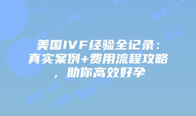 美国IVF经验全记录：真实案例+费用流程攻略，助你高效好孕