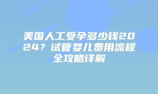 美国人工受孕多少钱2024?试管婴儿费用流程全攻略详解插图 美国人工受孕多少钱2024?试管婴儿费用流程全攻略详解