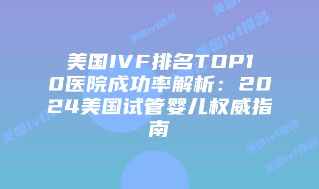 美国IVF排名TOP10医院成功率解析:2024美国试管婴儿权威指南插图 美国IVF排名TOP10医院成功率解析:2024美国试管婴儿权威指南