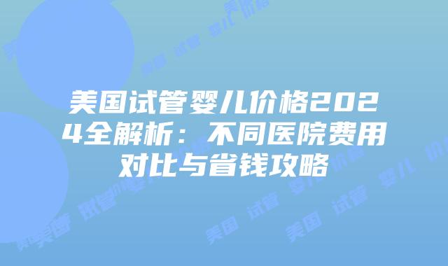 美国试管婴儿价格2024全解析:不同医院费用对比与省钱攻略插图 美国试管婴儿价格2024全解析:不同医院费用对比与省钱攻略