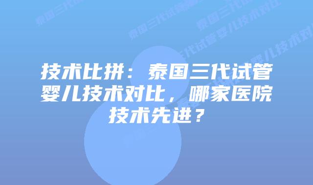 技术比拼：泰国三代试管婴儿技术对比，哪家医院技术先进？
