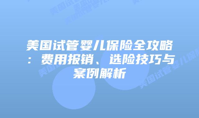 美国试管婴儿保险全攻略:费用报销、选险技巧与案例解析插图 美国试管婴儿保险全攻略:费用报销、选险技巧与案例解析