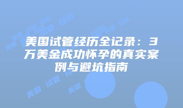 美国试管经历全记录：3万美金成功怀孕的真实案例与避坑指南
