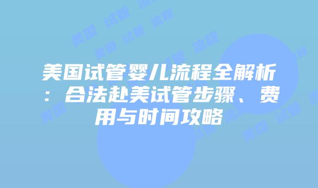 美国试管婴儿流程全解析:合法赴美试管步骤、费用与时间攻略插图 美国试管婴儿流程全解析:合法赴美试管步骤、费用与时间攻略