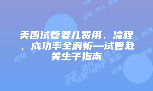 美国试管婴儿费用、流程、成功率全解析—试管赴美生子指南
