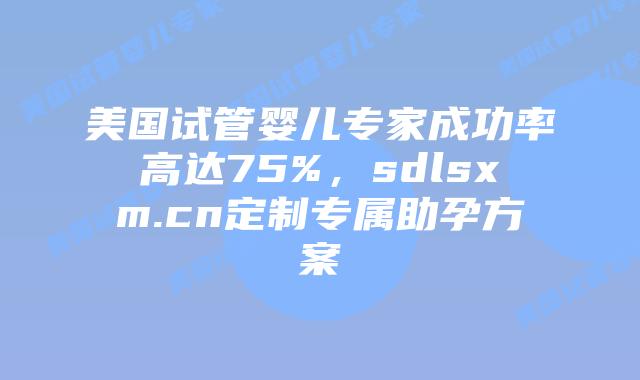 美国试管婴儿专家成功率高达75%，sdlsxm.cn定制专属助孕方案