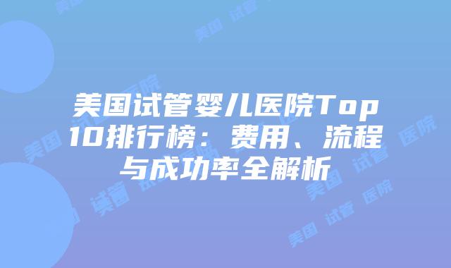 美国试管婴儿医院Top10排行榜：费用、流程与成功率全解析