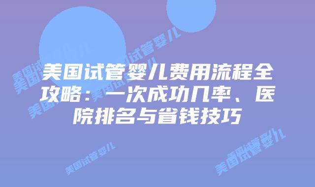 美国试管婴儿费用流程全攻略:一次成功几率、医院排名与省钱技巧插图 美国试管婴儿费用流程全攻略:一次成功几率、医院排名与省钱技巧