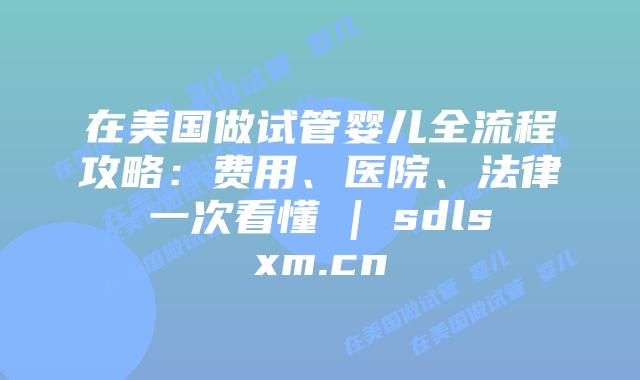 在美国做试管婴儿全流程攻略：费用、医院、法律一次看懂 | sdlsxm.cn