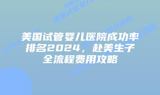 美国试管婴儿医院成功率排名2024,赴美生子全流程费用攻略插图 美国试管婴儿医院成功率排名2024,赴美生子全流程费用攻略