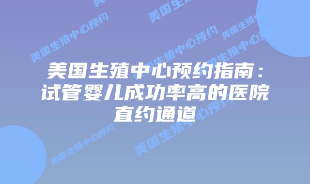 美国生殖中心预约指南：试管婴儿成功率高的医院直约通道