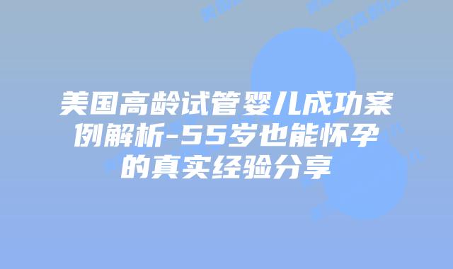 美国高龄试管婴儿成功案例解析-55岁也能怀孕的真实经验分享插图 美国高龄试管婴儿成功案例解析-55岁也能怀孕的真实经验分享