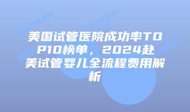 美国试管医院成功率TOP10榜单，2024赴美试管婴儿全流程费用解析