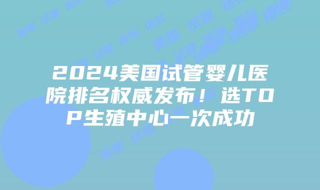 2024美国试管婴儿医院排名权威发布!选TOP生殖中心一次成功插图 2024美国试管婴儿医院排名权威发布!选TOP生殖中心一次成功