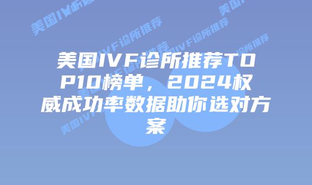 美国IVF诊所推荐TOP10榜单,2024权威成功率数据助你选对方案插图 美国IVF诊所推荐TOP10榜单,2024权威成功率数据助你选对方案
