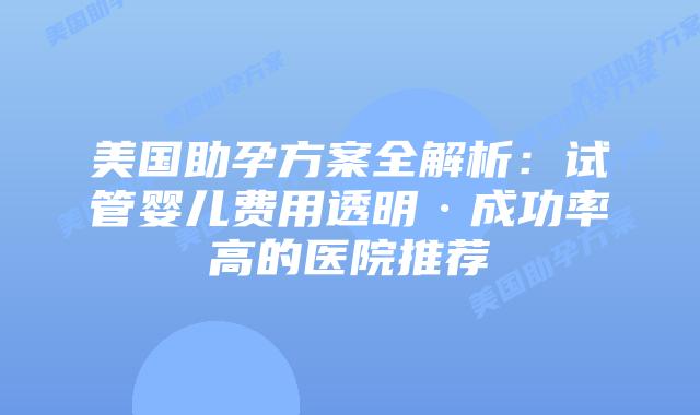 美国助孕方案全解析:试管婴儿费用透明·成功率高的医院推荐插图 美国助孕方案全解析:试管婴儿费用透明·成功率高的医院推荐