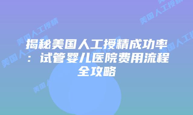 揭秘美国人工授精成功率：试管婴儿医院费用流程全攻略