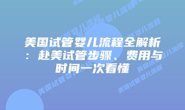 美国试管婴儿流程全解析：赴美试管步骤、费用与时间一次看懂