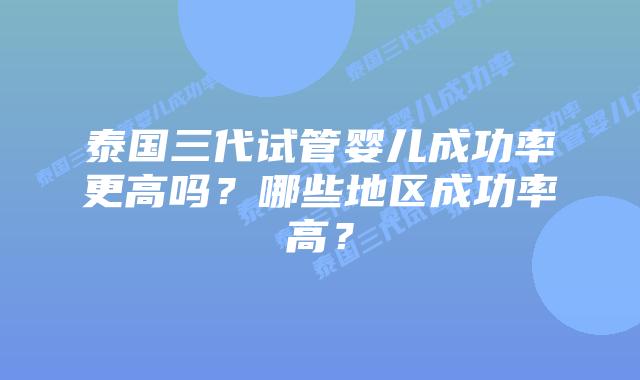 泰国三代试管婴儿成功率更高吗？哪些地区成功率高？