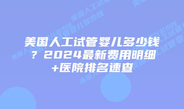 美国人工试管婴儿多少钱？2024最新费用明细+医院排名速查
