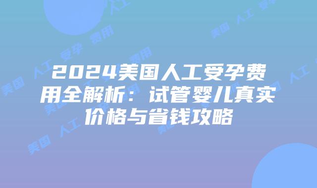 2024美国人工受孕费用全解析：试管婴儿真实价格与省钱攻略