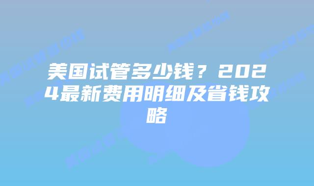 美国试管多少钱？2024最新费用明细及省钱攻略