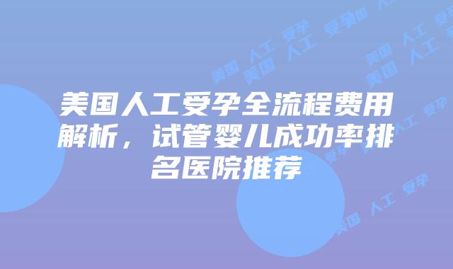美国人工受孕全流程费用解析,试管婴儿成功率排名医院推荐插图 美国人工受孕全流程费用解析,试管婴儿成功率排名医院推荐