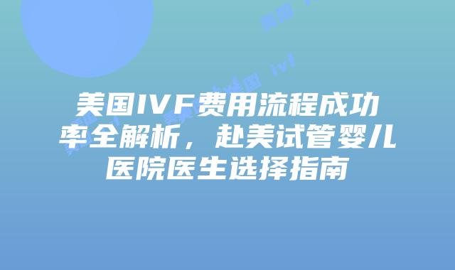 美国IVF费用流程成功率全解析，赴美试管婴儿医院医生选择指南