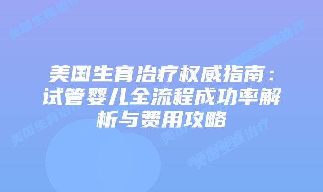 美国生育治疗权威指南：试管婴儿全流程成功率解析与费用攻略