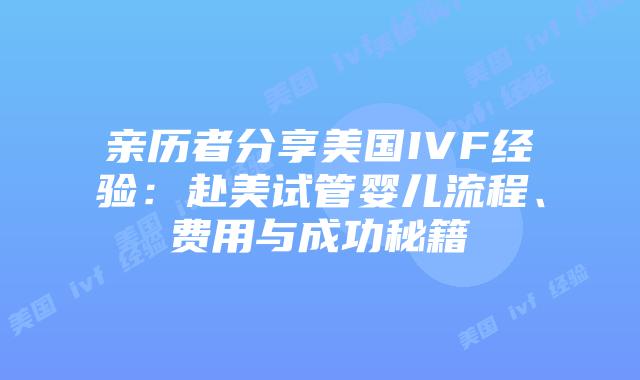 亲历者分享美国IVF经验：赴美试管婴儿流程、费用与成功秘籍