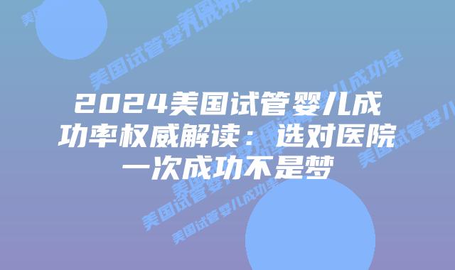 2024美国试管婴儿成功率权威解读：选对医院一次成功不是梦