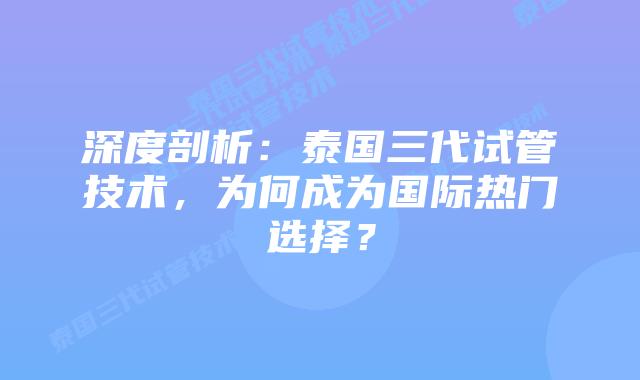 深度剖析：泰国三代试管技术，为何成为国际热门选择？